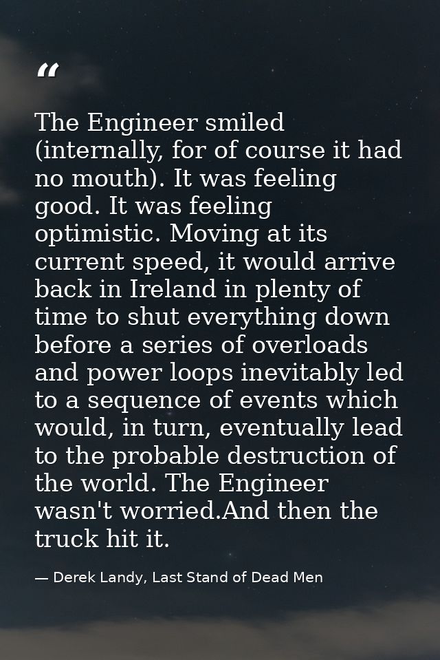 The Engineer smiled (internally, for of course it had no mouth). It was feeling good. It was feeling optimistic. Moving  — Derek Landy, Last Stand of Dead Men