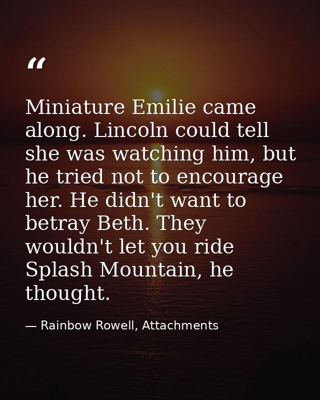 Miniature Emilie came along. Lincoln could tell she was watching him, but he tried not to encourage her. He didn't want  — Rainbow Rowell, Attachments