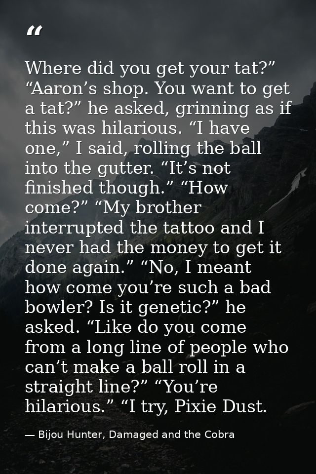 Where did you get your tat?” “Aaron’s shop. You want to get a tat?” he asked, grinning as if this was hilarious. “I have — Bijou Hunter, Damaged and the Cobra
