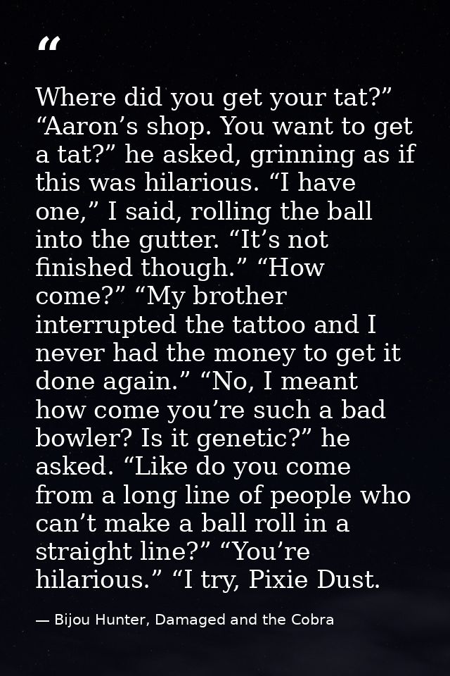 Where did you get your tat?” “Aaron’s shop. You want to get a tat?” he asked, grinning as if this was hilarious. “I have — Bijou Hunter, Damaged and the Cobra