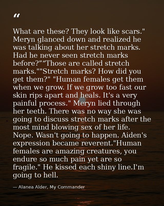 What are these? They look like scars." Meryn glanced down and realized he was talking about her stretch marks. Had he ne — Alanea Alder, My Commander