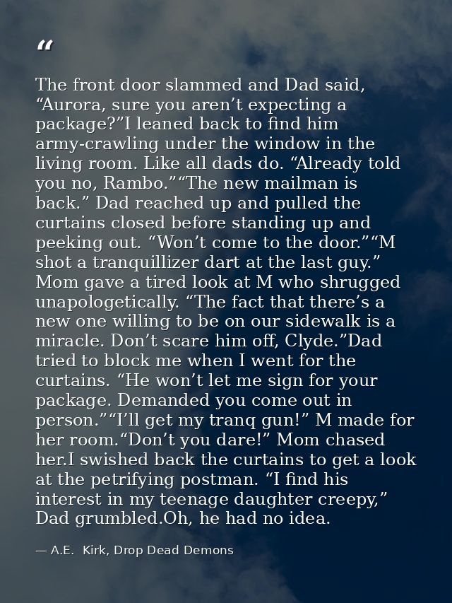 The front door slammed and Dad said, “Aurora, sure you aren’t expecting a package?”I leaned back to find him army-crawli — A.E.  Kirk, Drop Dead Demons