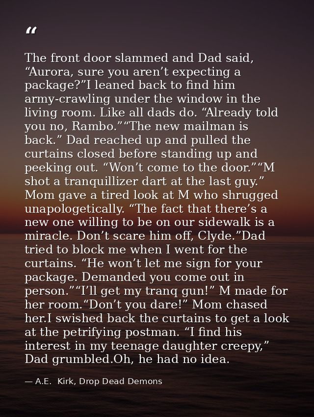 The front door slammed and Dad said, “Aurora, sure you aren’t expecting a package?”I leaned back to find him army-crawli — A.E.  Kirk, Drop Dead Demons