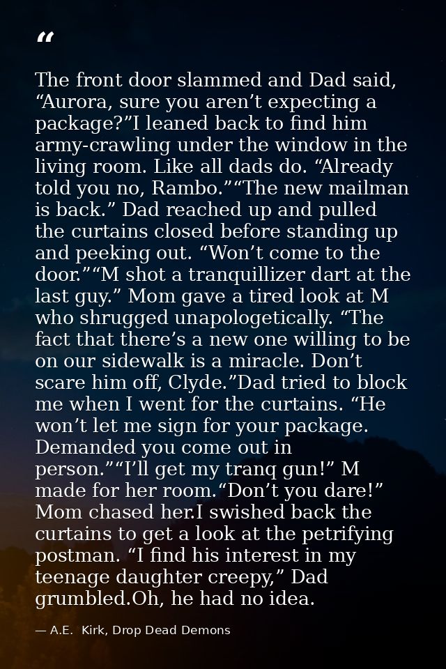 The front door slammed and Dad said, “Aurora, sure you aren’t expecting a package?”I leaned back to find him army-crawli — A.E.  Kirk, Drop Dead Demons
