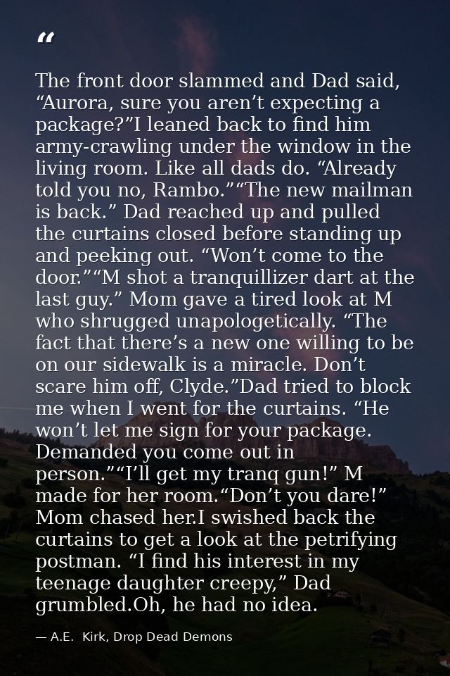 The front door slammed and Dad said, “Aurora, sure you aren’t expecting a package?”I leaned back to find him army-crawli — A.E.  Kirk, Drop Dead Demons