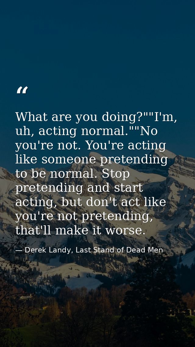 What are you doing?""I'm, uh, acting normal.""No you're not. You're acting like someone pretending to be normal. Stop pr — Derek Landy, Last Stand of Dead Men