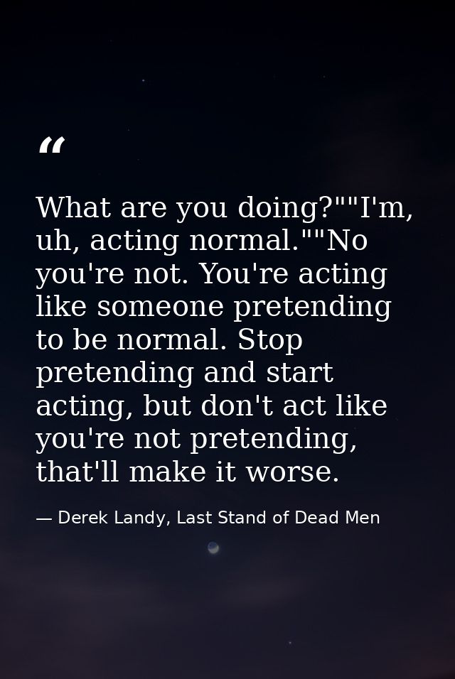 What are you doing?""I'm, uh, acting normal.""No you're not. You're acting like someone pretending to be normal. Stop pr — Derek Landy, Last Stand of Dead Men