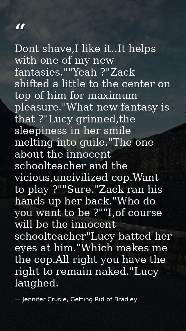 Dont shave,I like it..It helps with one of my new fantasies.""Yeah ?"Zack shifted a little to the center on top of him f — Jennifer Crusie, Getting Rid of Bradley