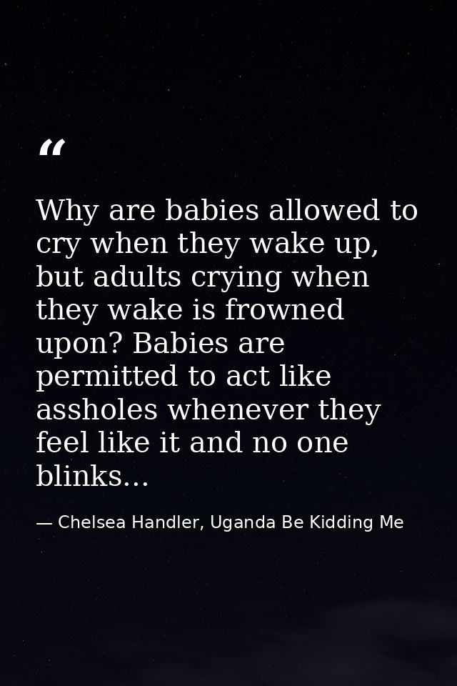Why are babies allowed to cry when they wake up, but adults crying when they wake is frowned upon? Babies are permitted  — Chelsea Handler, Uganda Be Kidding Me