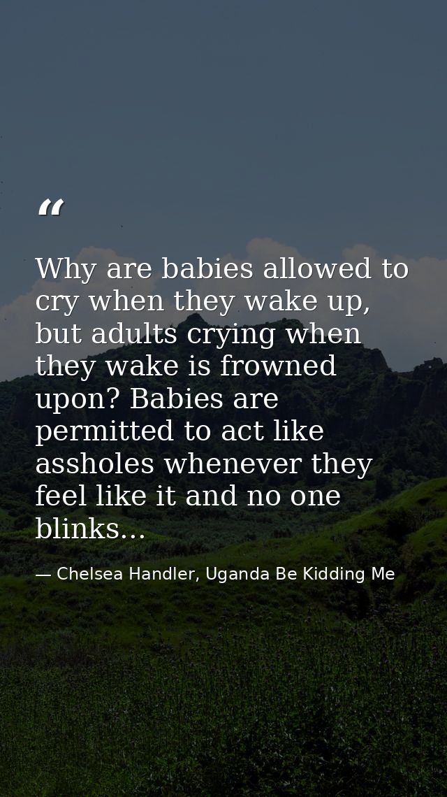 Why are babies allowed to cry when they wake up, but adults crying when they wake is frowned upon? Babies are permitted  — Chelsea Handler, Uganda Be Kidding Me