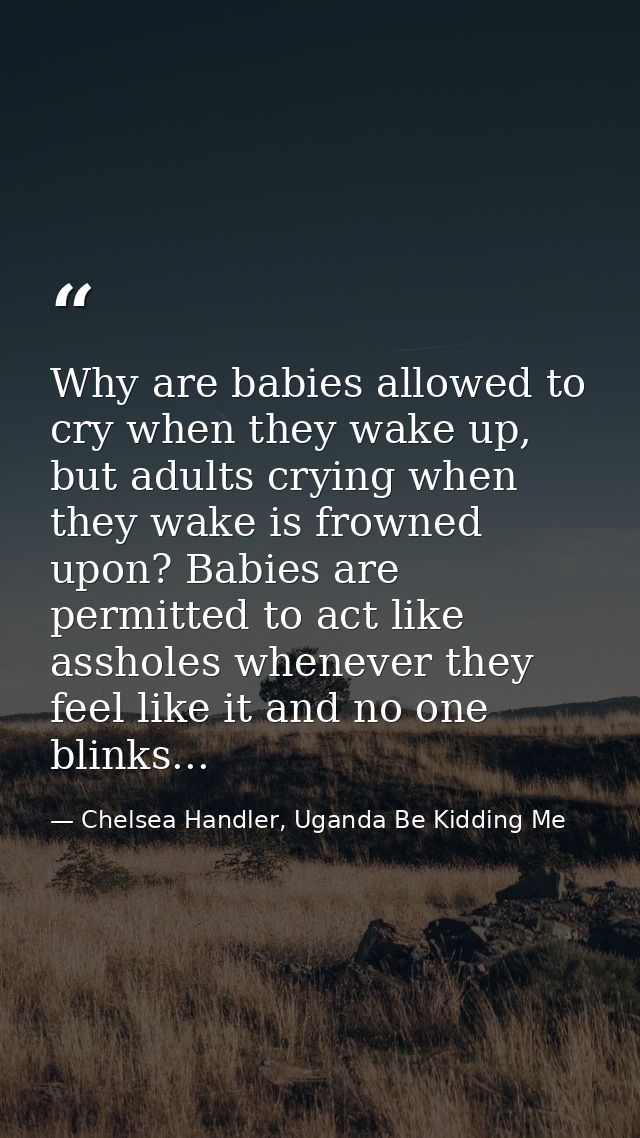 Why are babies allowed to cry when they wake up, but adults crying when they wake is frowned upon? Babies are permitted  — Chelsea Handler, Uganda Be Kidding Me