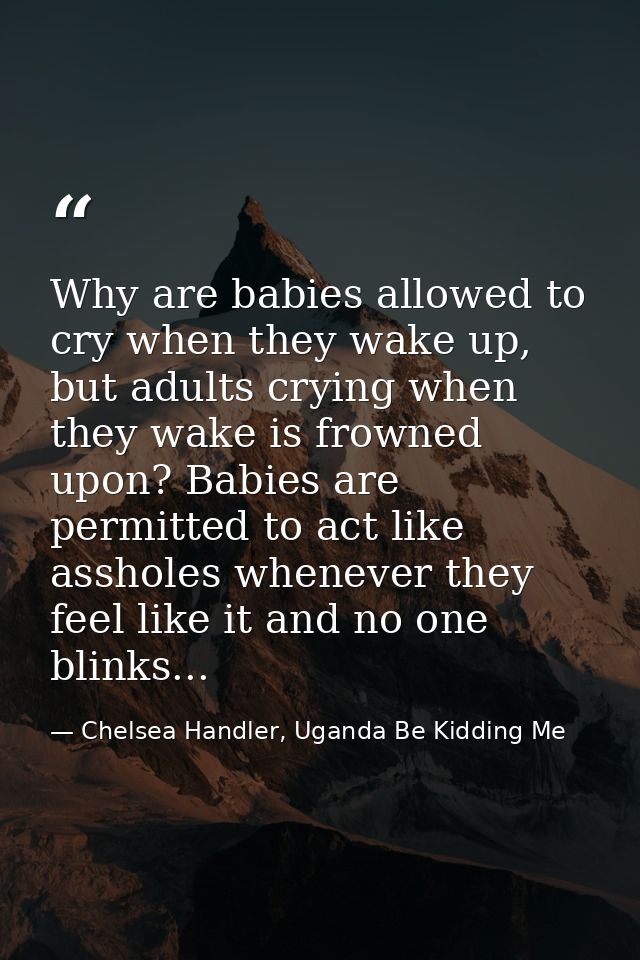 Why are babies allowed to cry when they wake up, but adults crying when they wake is frowned upon? Babies are permitted  — Chelsea Handler, Uganda Be Kidding Me