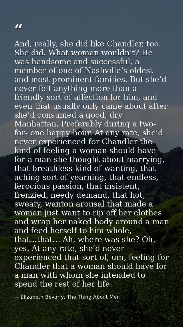 And, really, she did like Chandler, too. She did. What woman wouldn’t? He was handsome and successful, a member of one o — Elizabeth Bevarly, The Thing About Men