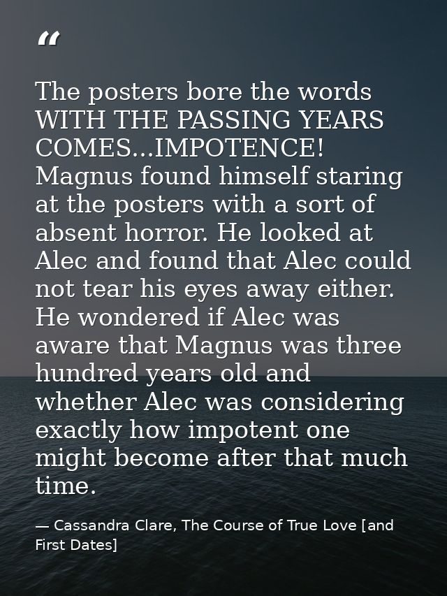 The posters bore the words WITH THE PASSING YEARS COMES...IMPOTENCE! Magnus found himself staring at the posters with a  — Cassandra Clare, The Course of True Love [and First Dates]