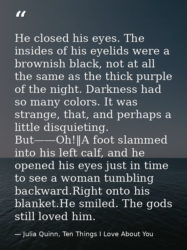 He closed his eyes. The insides of his eyelids were a brownish black, not at all the same as the thick purple of the nig — Julia Quinn, Ten Things I Love About You