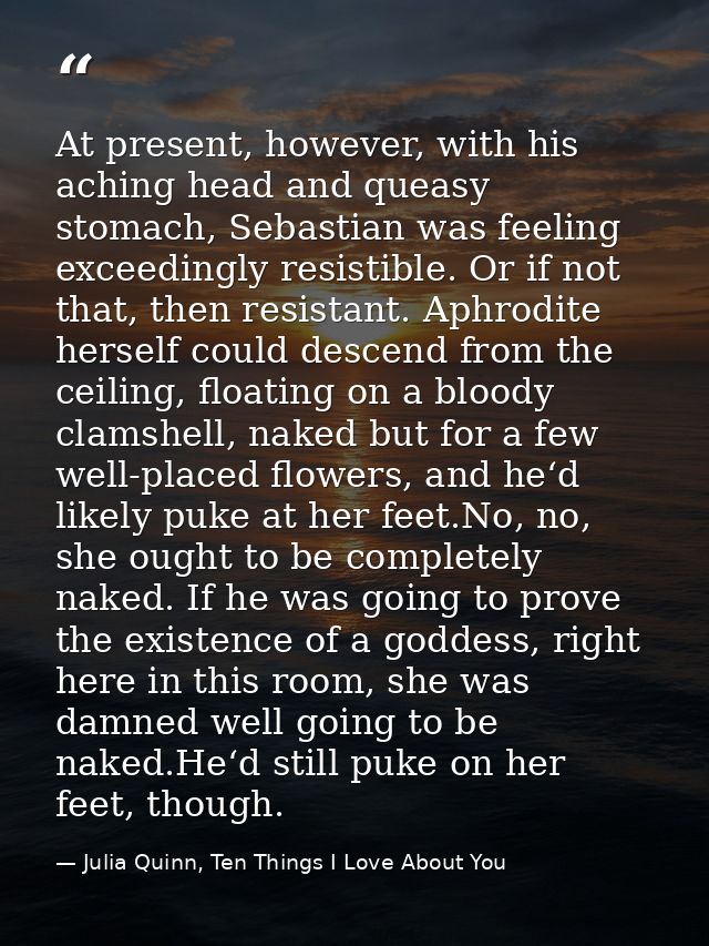 At present, however, with his aching head and queasy stomach, Sebastian was feeling exceedingly resistible. Or if not th — Julia Quinn, Ten Things I Love About You