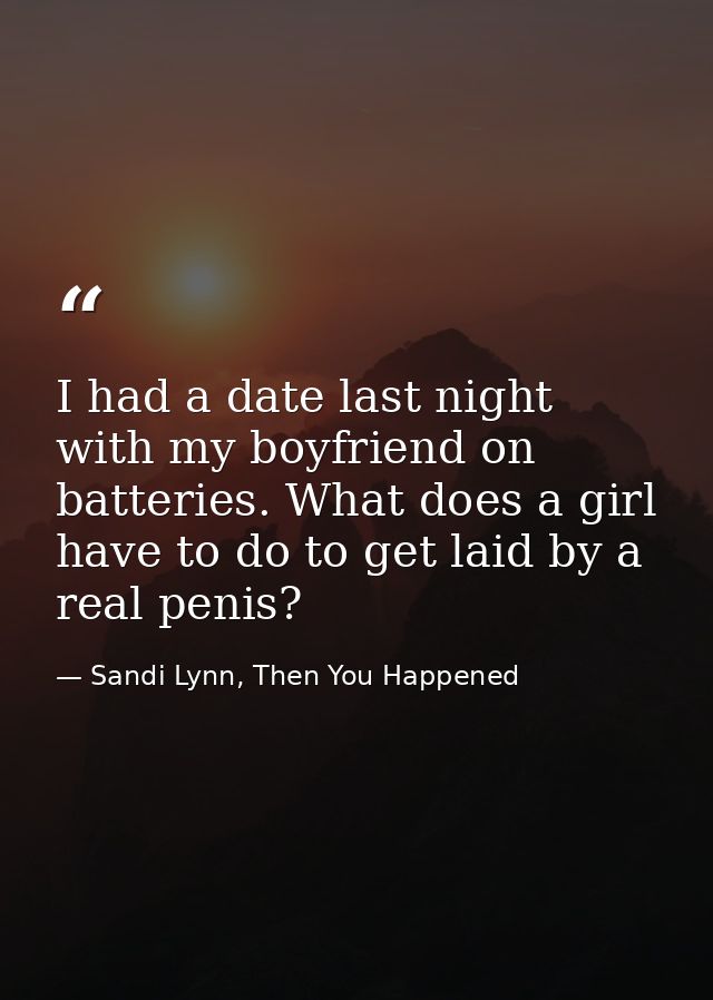 I had a date last night with my boyfriend on batteries. What does a girl have to do to get laid by a real penis? — Sandi Lynn, Then You Happened