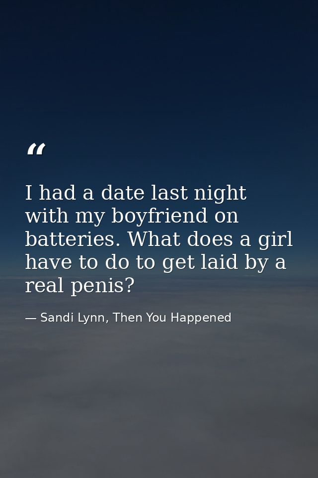 I had a date last night with my boyfriend on batteries. What does a girl have to do to get laid by a real penis? — Sandi Lynn, Then You Happened