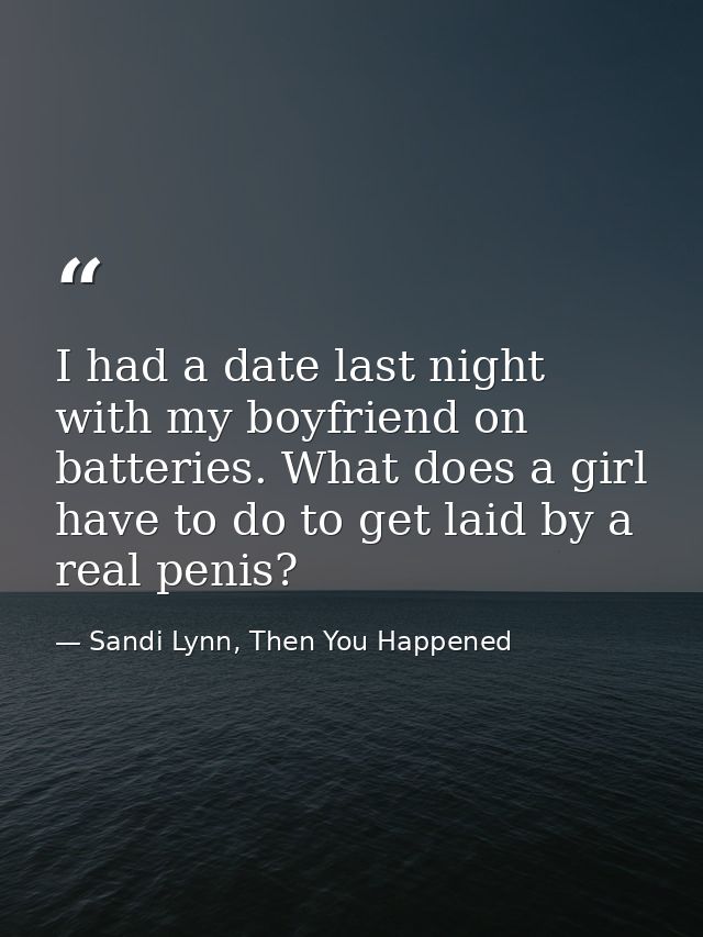 I had a date last night with my boyfriend on batteries. What does a girl have to do to get laid by a real penis? — Sandi Lynn, Then You Happened