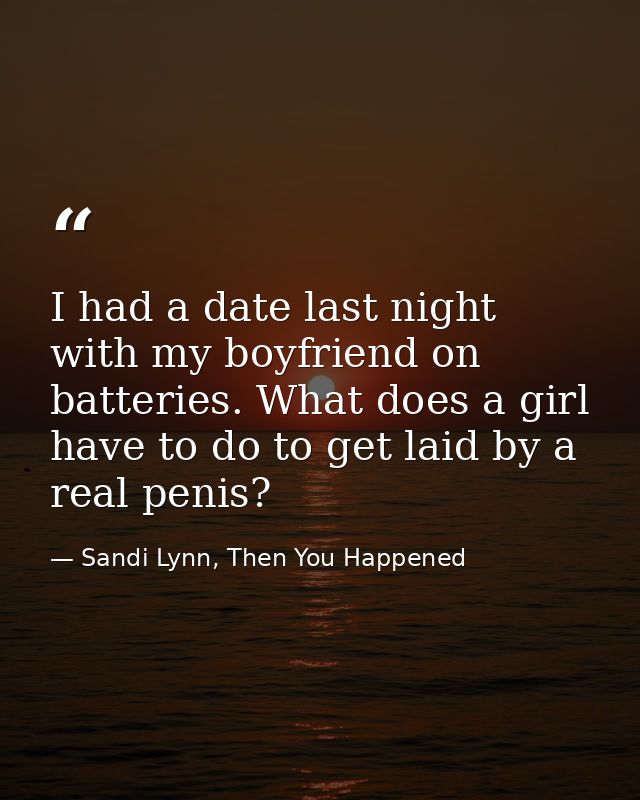 I had a date last night with my boyfriend on batteries. What does a girl have to do to get laid by a real penis? — Sandi Lynn, Then You Happened