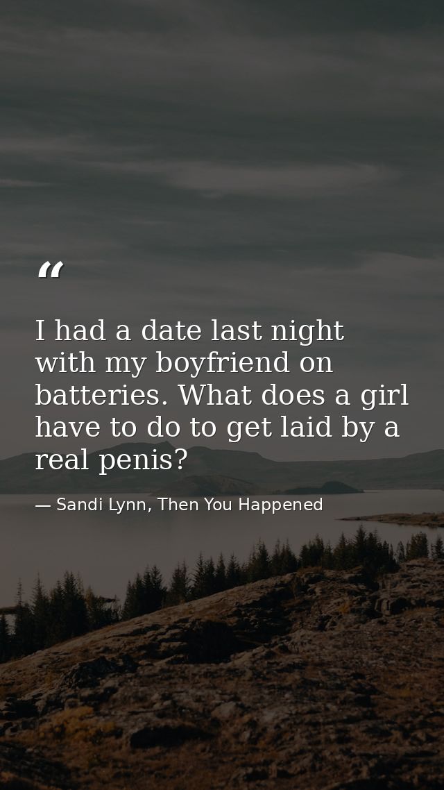 I had a date last night with my boyfriend on batteries. What does a girl have to do to get laid by a real penis? — Sandi Lynn, Then You Happened