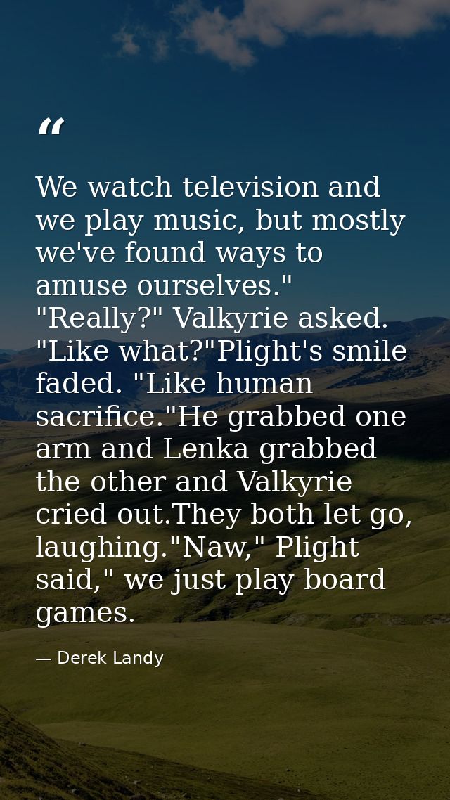 We watch television and we play music, but mostly we've found ways to amuse ourselves." "Really?" Valkyrie asked. "Like  — Derek Landy