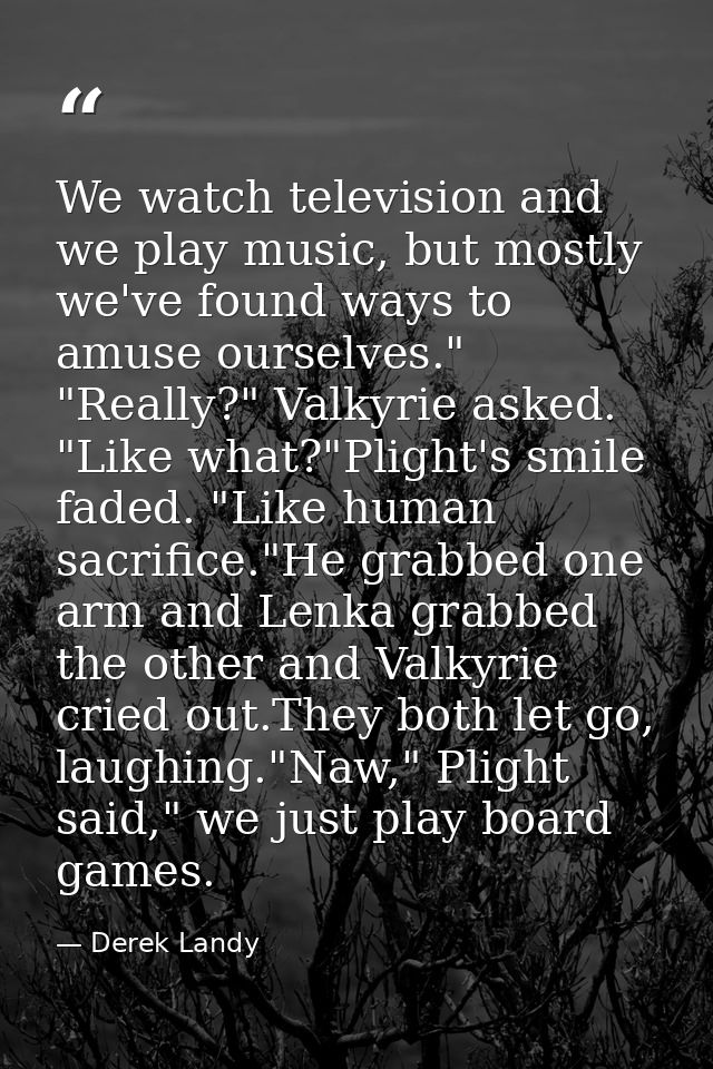 We watch television and we play music, but mostly we've found ways to amuse ourselves." "Really?" Valkyrie asked. "Like  — Derek Landy