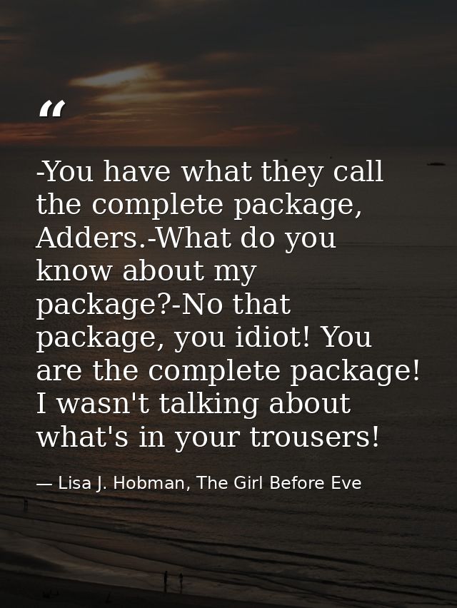 -You have what they call the complete package, Adders.-What do you know about my package?-No that package, you idiot! Yo — Lisa J. Hobman, The Girl Before Eve
