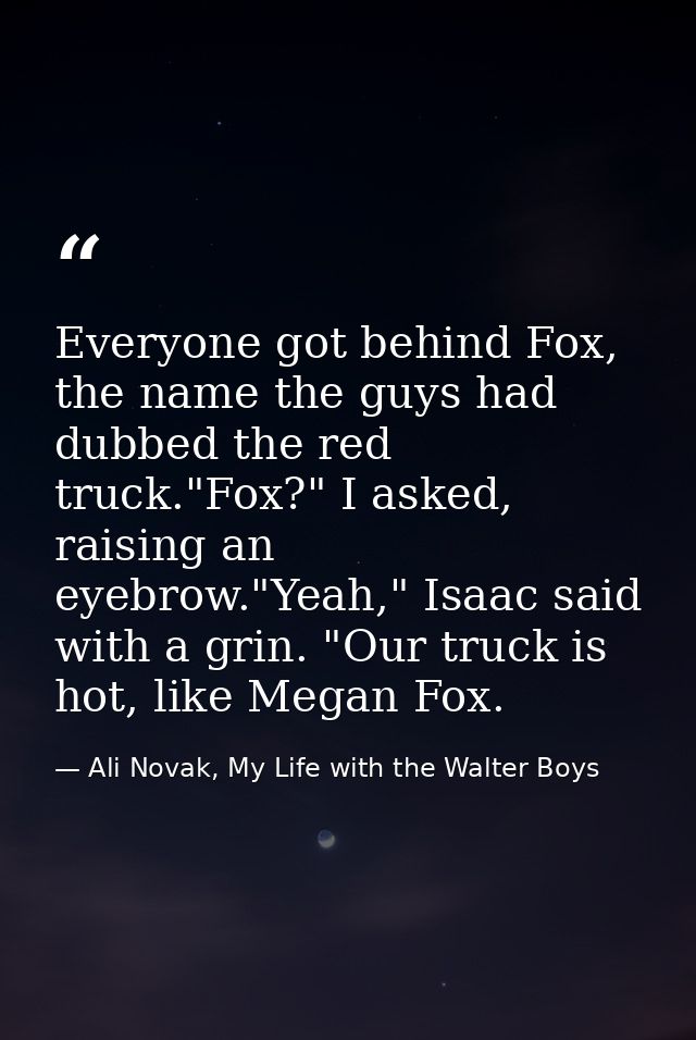Everyone got behind Fox, the name the guys had dubbed the red truck."Fox?" I asked, raising an eyebrow."Yeah," Isaac sai — Ali Novak, My Life with the Walter Boys