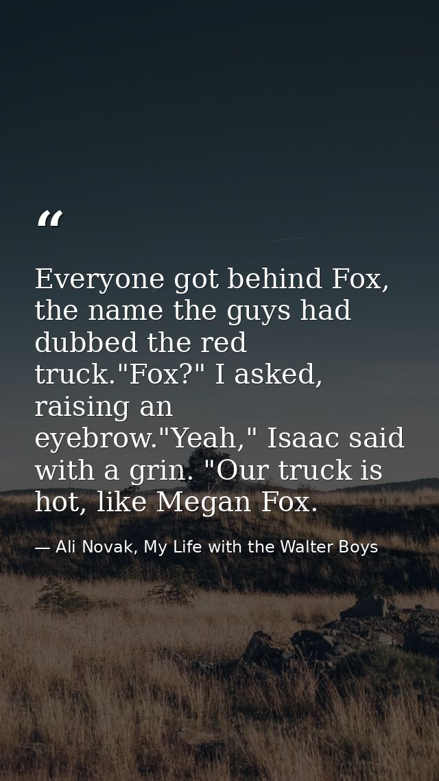Everyone got behind Fox, the name the guys had dubbed the red truck."Fox?" I asked, raising an eyebrow."Yeah," Isaac sai — Ali Novak, My Life with the Walter Boys