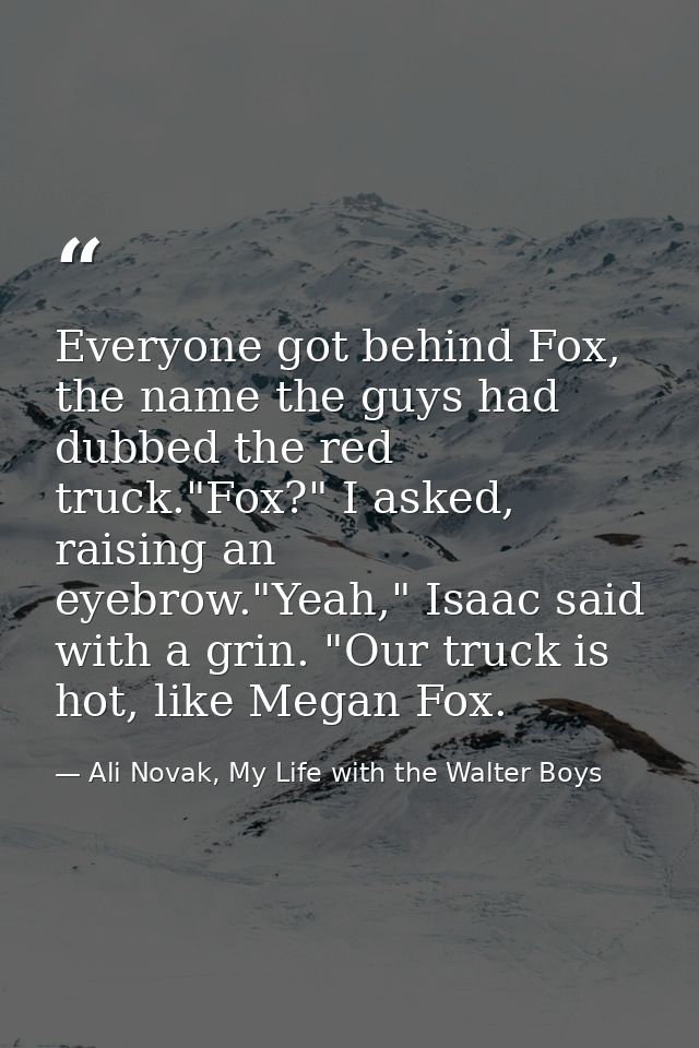 Everyone got behind Fox, the name the guys had dubbed the red truck."Fox?" I asked, raising an eyebrow."Yeah," Isaac sai — Ali Novak, My Life with the Walter Boys