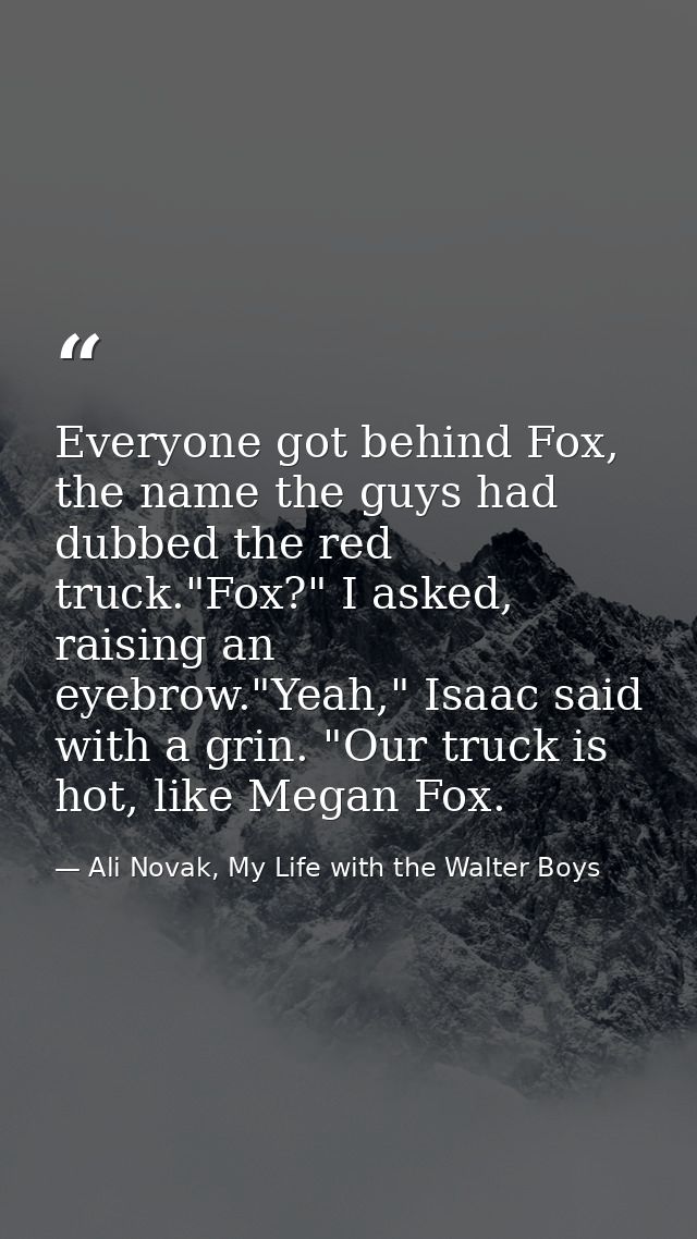 Everyone got behind Fox, the name the guys had dubbed the red truck."Fox?" I asked, raising an eyebrow."Yeah," Isaac sai — Ali Novak, My Life with the Walter Boys