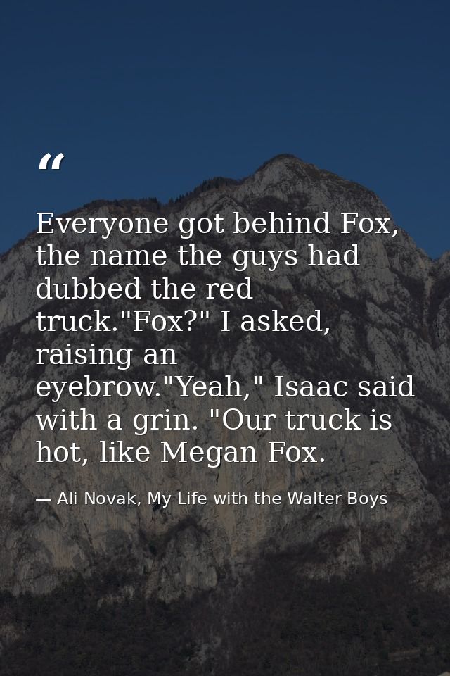 Everyone got behind Fox, the name the guys had dubbed the red truck."Fox?" I asked, raising an eyebrow."Yeah," Isaac sai — Ali Novak, My Life with the Walter Boys