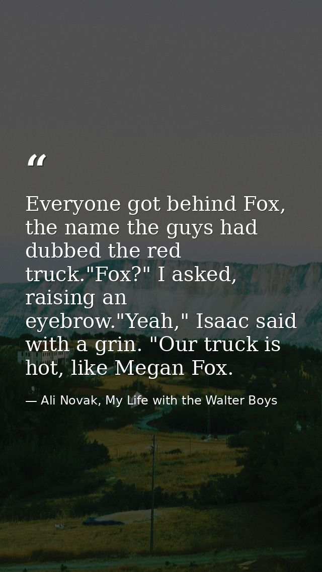 Everyone got behind Fox, the name the guys had dubbed the red truck."Fox?" I asked, raising an eyebrow."Yeah," Isaac sai — Ali Novak, My Life with the Walter Boys