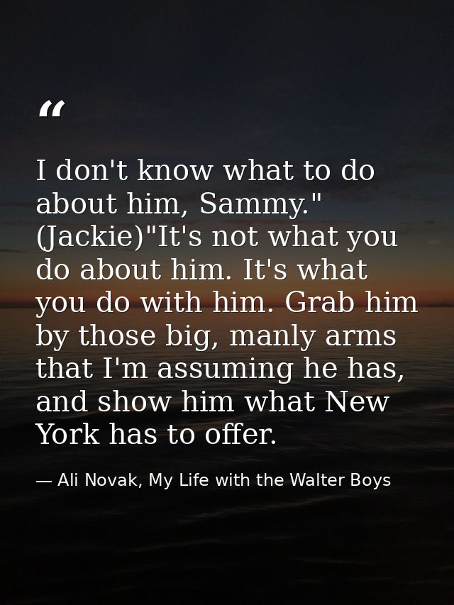 I don't know what to do about him, Sammy." (Jackie)"It's not what you do about him. It's what you do with him. Grab him  — Ali Novak, My Life with the Walter Boys