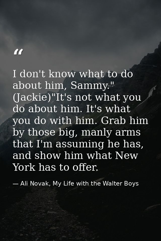 I don't know what to do about him, Sammy." (Jackie)"It's not what you do about him. It's what you do with him. Grab him  — Ali Novak, My Life with the Walter Boys