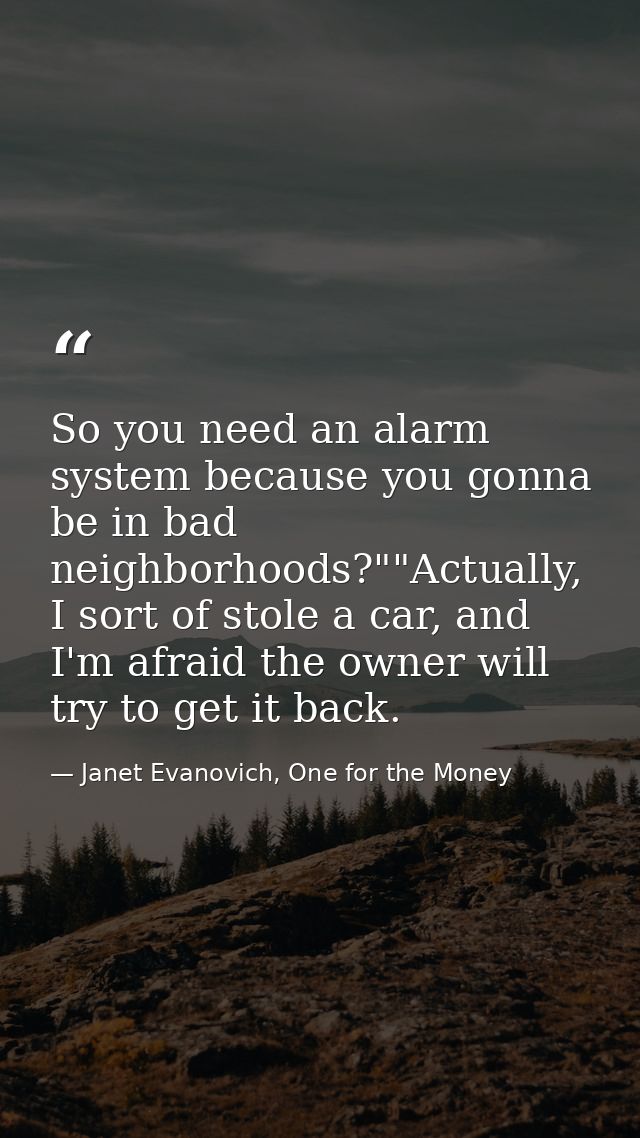 So you need an alarm system because you gonna be in bad neighborhoods?""Actually, I sort of stole a car, and I'm afraid  — Janet Evanovich, One for the Money