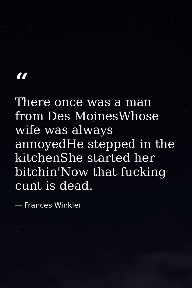 There once was a man from Des MoinesWhose wife was always annoyedHe stepped in the kitchenShe started her bitchin'Now th — Frances Winkler