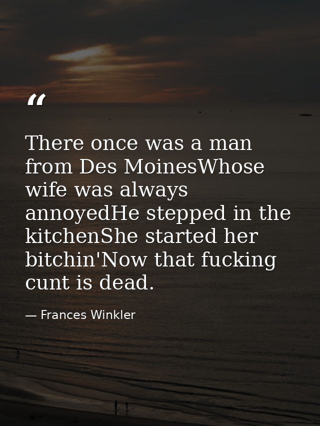 There once was a man from Des MoinesWhose wife was always annoyedHe stepped in the kitchenShe started her bitchin'Now th — Frances Winkler