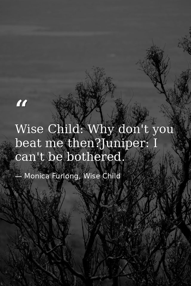 Wise Child: Why don't you beat me then?Juniper: I can't be bothered. — Monica Furlong, Wise Child