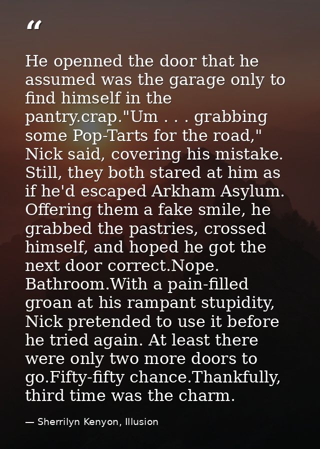 He openned the door that he assumed was the garage only to find himself in the pantry.crap."Um . . . grabbing some Pop-T — Sherrilyn Kenyon, Illusion