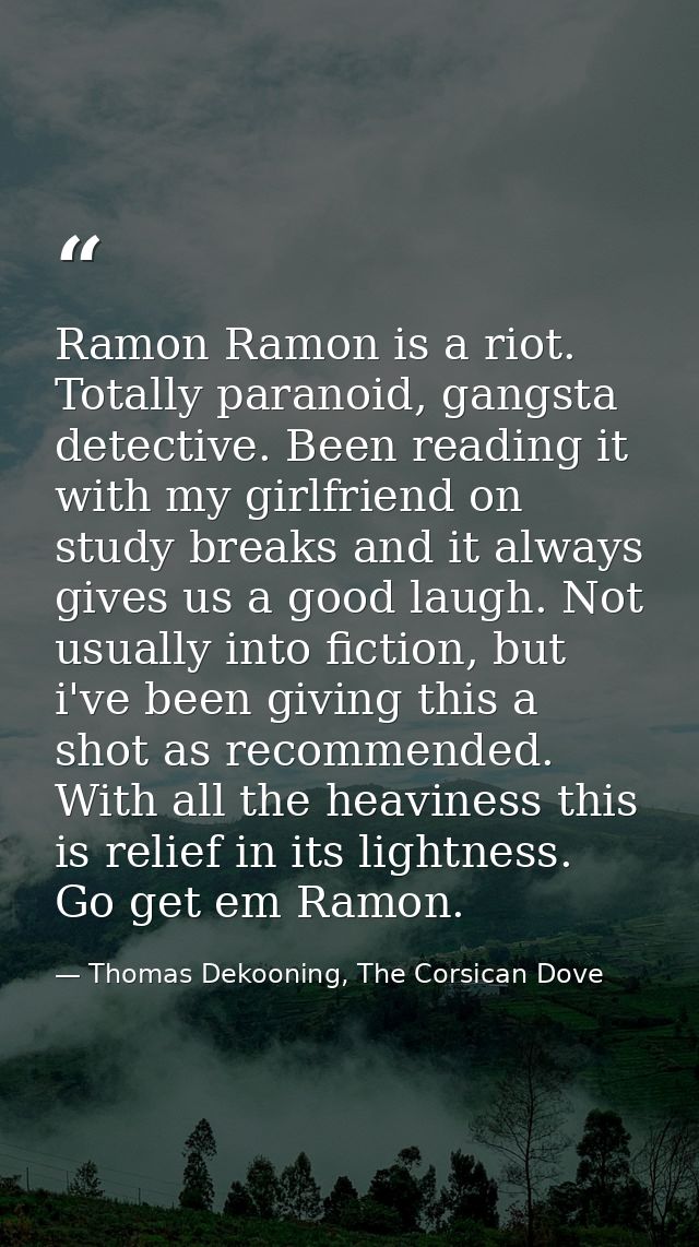 Ramon Ramon is a riot. Totally paranoid, gangsta detective. Been reading it with my girlfriend on study breaks and it al — Thomas Dekooning, The Corsican Dove