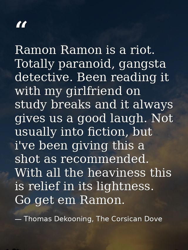 Ramon Ramon is a riot. Totally paranoid, gangsta detective. Been reading it with my girlfriend on study breaks and it al — Thomas Dekooning, The Corsican Dove