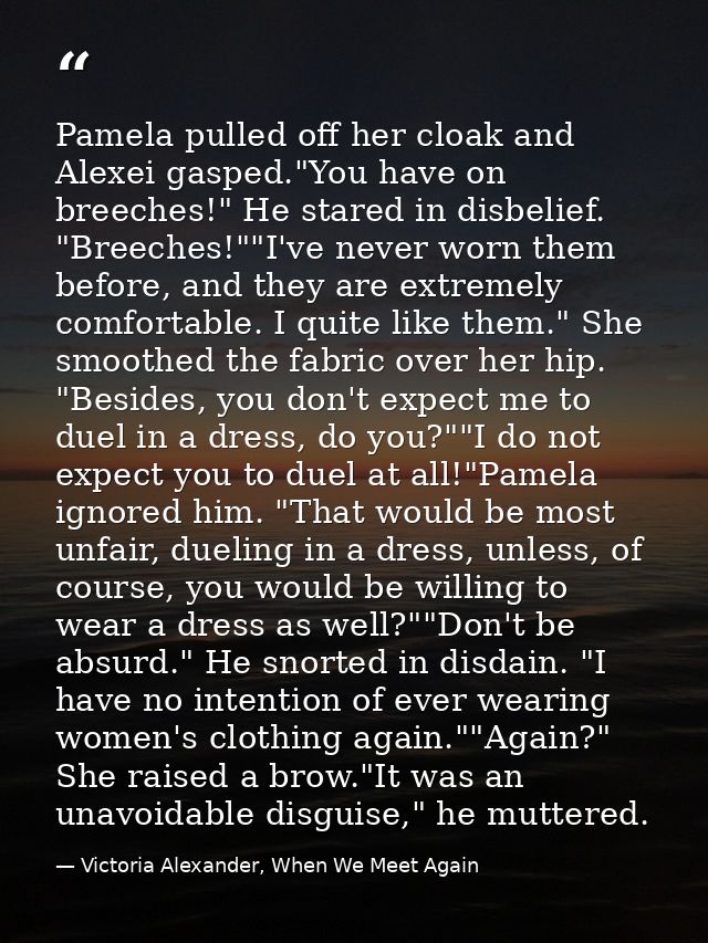 Pamela pulled off her cloak and Alexei gasped."You have on breeches!" He stared in disbelief. "Breeches!""I've never wor — Victoria Alexander, When We Meet Again