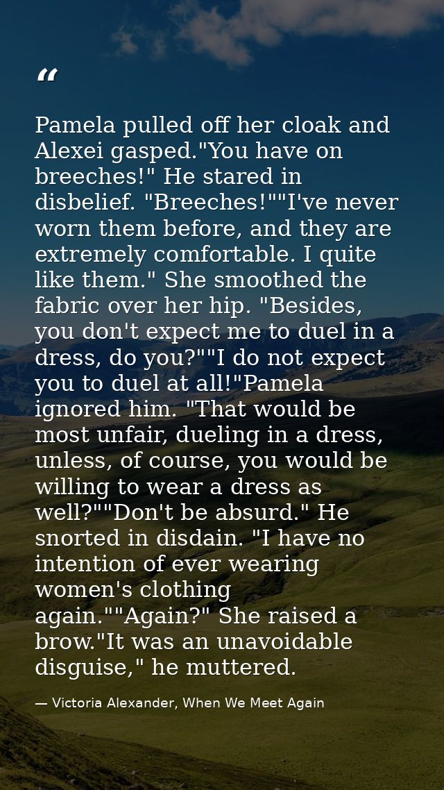 Pamela pulled off her cloak and Alexei gasped."You have on breeches!" He stared in disbelief. "Breeches!""I've never wor — Victoria Alexander, When We Meet Again