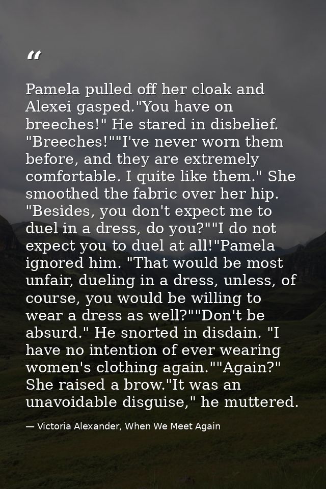 Pamela pulled off her cloak and Alexei gasped."You have on breeches!" He stared in disbelief. "Breeches!""I've never wor — Victoria Alexander, When We Meet Again