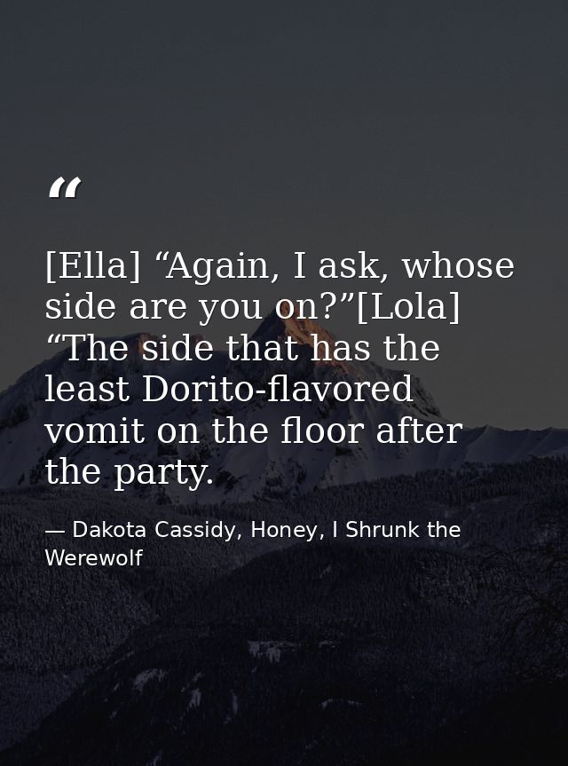 [Ella] “Again, I ask, whose side are you on?”[Lola] “The side that has the least Dorito-flavored vomit on the floor afte — Dakota Cassidy, Honey, I Shrunk the Werewolf