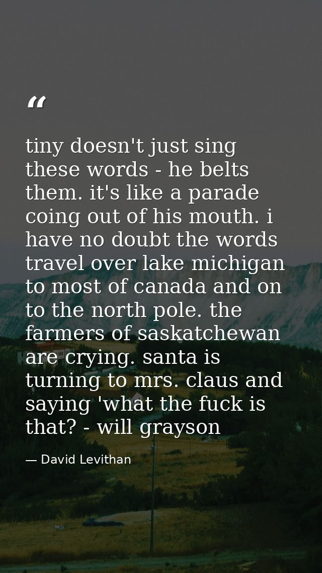 tiny doesn't just sing these words - he belts them. it's like a parade coing out of his mouth. i have no doubt the words — David Levithan