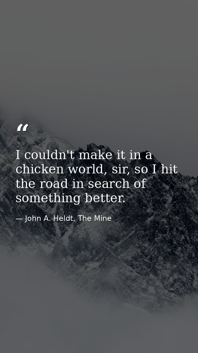 I couldn't make it in a chicken world, sir, so I hit the road in search of something better. — John A. Heldt, The Mine