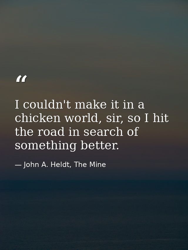 I couldn't make it in a chicken world, sir, so I hit the road in search of something better. — John A. Heldt, The Mine